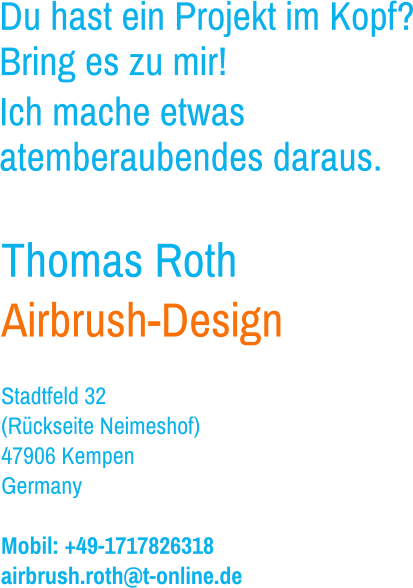 Du hast ein Projekt im Kopf? Bring es zu mir!  Ich mache etwas atemberaubendes daraus.  Thomas Roth Airbrush-Design  Stadtfeld 32 (Rückseite Neimeshof) 47906 Kempen Germany  Mobil: +49-1717826318 airbrush.roth@t-online.de
