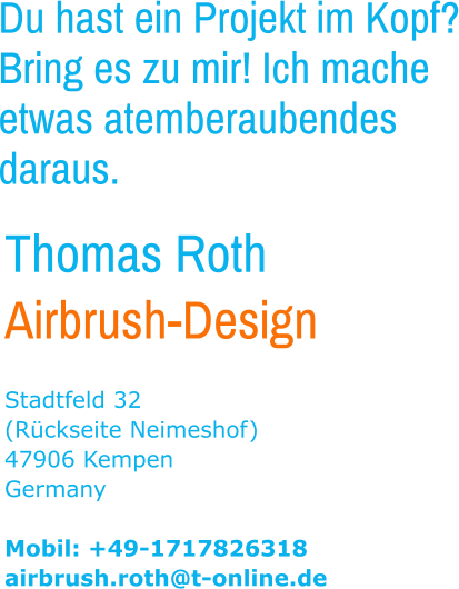Du hast ein Projekt im Kopf? Bring es zu mir! Ich mache etwas atemberaubendes daraus.  Thomas Roth Airbrush-Design  Stadtfeld 32 (Rückseite Neimeshof) 47906 Kempen Germany  Mobil: +49-1717826318 airbrush.roth@t-online.de